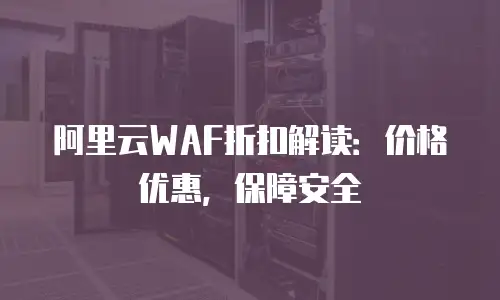 阿里云WAF折扣解读：价格优惠，保障安全