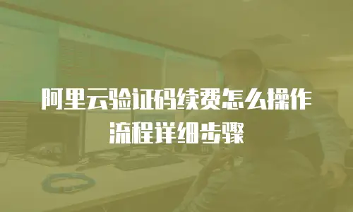 阿里云验证码续费怎么操作流程详细步骤