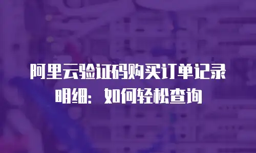 阿里云验证码购买订单记录明细：如何轻松查询