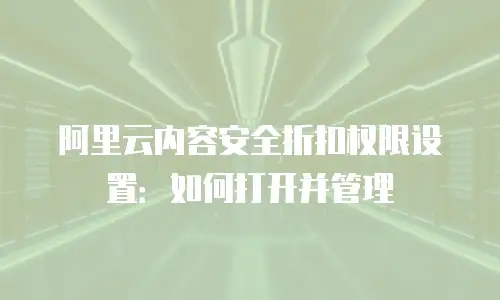阿里云内容安全折扣权限设置：如何打开并管理