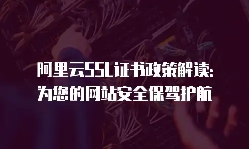 阿里云SSL证书政策解读：为您的网站安全保驾护航