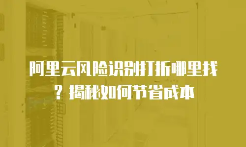 阿里云风险识别打折哪里找？揭秘如何节省成本
