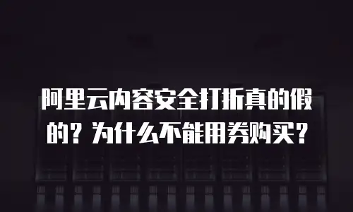 阿里云内容安全打折真的假的？为什么不能用券购买？
