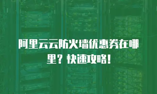 阿里云云防火墙优惠券在哪里？快速攻略！