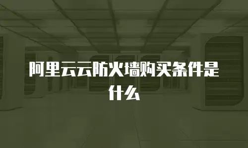 阿里云云防火墙购买条件是什么