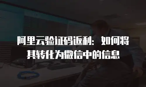 阿里云验证码返利：如何将其转化为微信中的信息