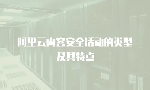 阿里云内容安全活动的类型及其特点
