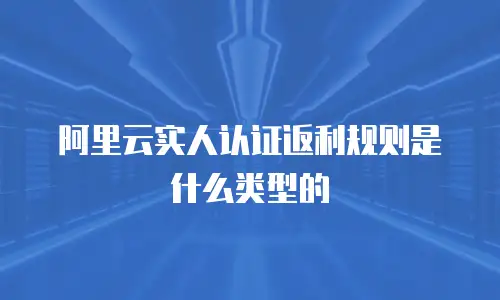 阿里云实人认证返利规则是什么类型的
