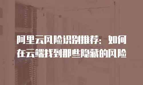 阿里云风险识别推荐：如何在云端找到那些隐藏的风险