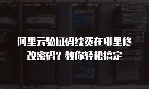 阿里云验证码续费在哪里修改密码？教你轻松搞定