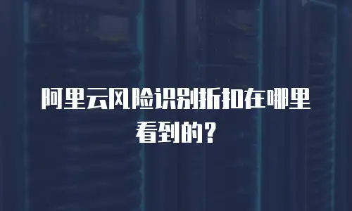 阿里云风险识别折扣在哪里看到的？