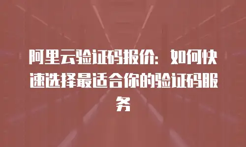 阿里云验证码报价：如何快速选择最适合你的验证码服务