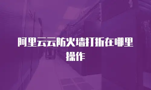 阿里云云防火墙打折在哪里操作