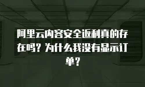 阿里云内容安全返利真的存在吗？为什么我没有显示订单？