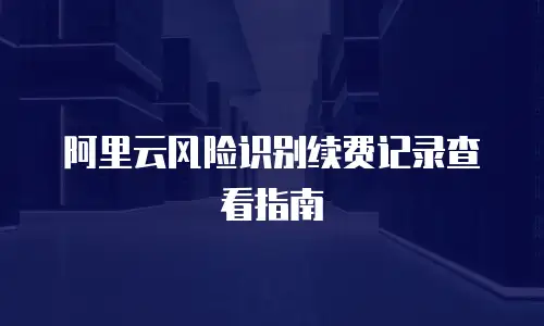 阿里云风险识别续费记录查看指南