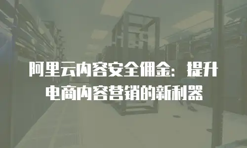 阿里云内容安全佣金：提升电商内容营销的新利器