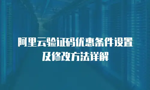 阿里云验证码优惠条件设置及修改方法详解