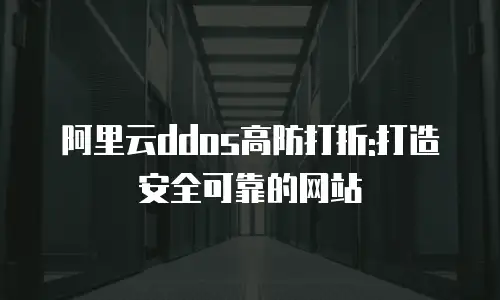 阿里云ddos高防打折:打造安全可靠的网站