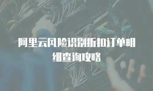 阿里云风险识别折扣订单明细查询攻略