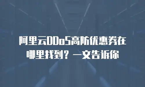 阿里云DDoS高防优惠券在哪里找到？一文告诉你