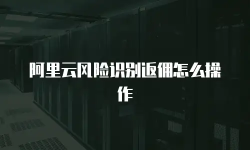 阿里云风险识别返佣怎么操作