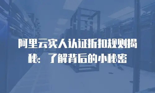 阿里云实人认证折扣规则揭秘：了解背后的小秘密