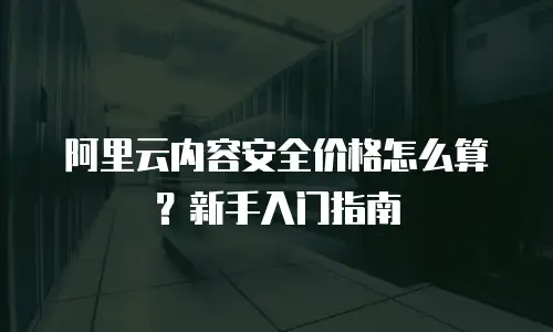 阿里云内容安全价格怎么算？新手入门指南