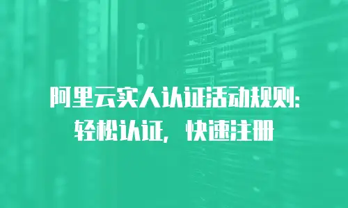 阿里云实人认证活动规则：轻松认证，快速注册