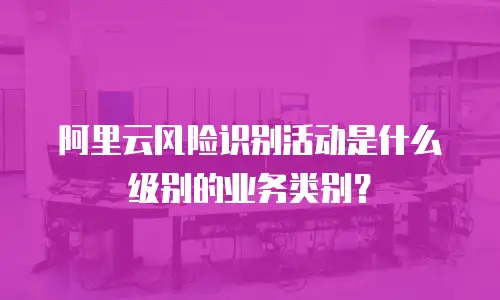 阿里云风险识别活动是什么级别的业务类别？