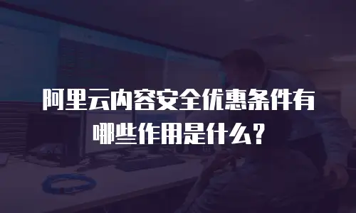 阿里云内容安全优惠条件有哪些作用是什么？