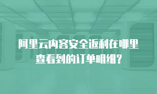 阿里云内容安全返利在哪里查看到的订单明细？