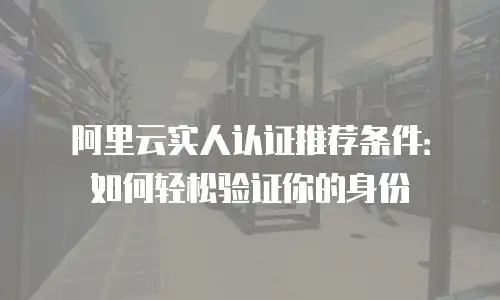 阿里云实人认证推荐条件：如何轻松验证你的身份