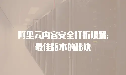 阿里云内容安全打折设置：最佳版本的秘诀