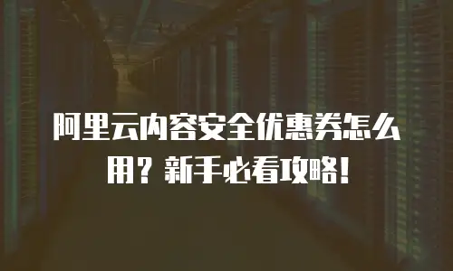 阿里云内容安全优惠券怎么用？新手必看攻略！