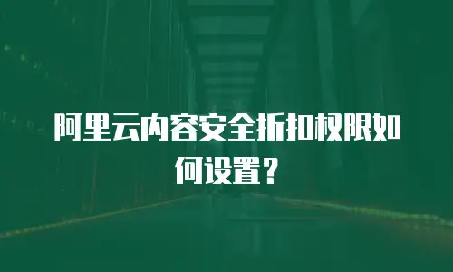 阿里云内容安全折扣权限如何设置？
