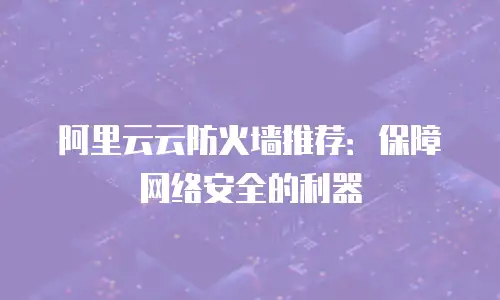 阿里云云防火墙推荐：保障网络安全的利器