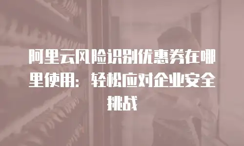阿里云风险识别优惠券在哪里使用：轻松应对企业安全挑战