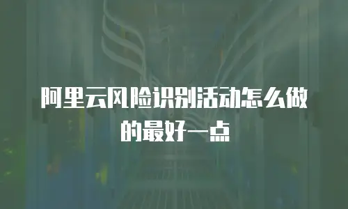 阿里云风险识别活动怎么做的最好一点,阿里云风险识别活动怎么做的最好一点是什么