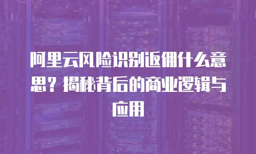 阿里云风险识别返佣什么意思？揭秘背后的商业逻辑与应用