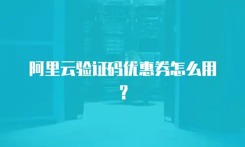 阿里云验证码优惠券怎么用？