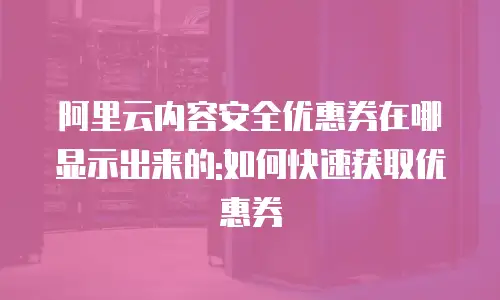 阿里云内容安全优惠券在哪显示出来的:如何快速获取优惠券