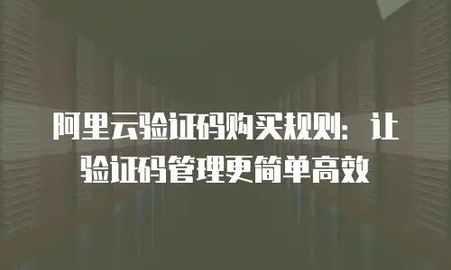 阿里云验证码购买规则：让验证码管理更简单高效