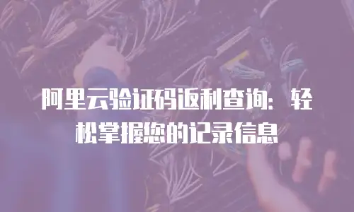 阿里云验证码返利查询：轻松掌握您的记录信息