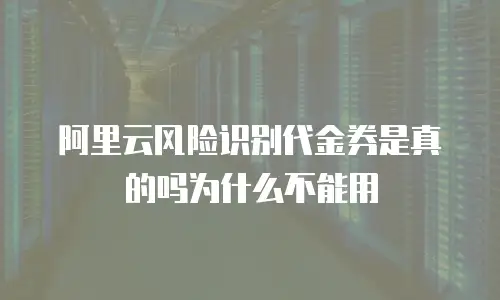 阿里云风险识别代金券是真的吗为什么不能用