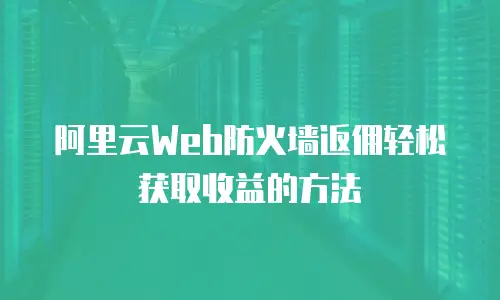 阿里云Web防火墙返佣轻松获取收益的方法