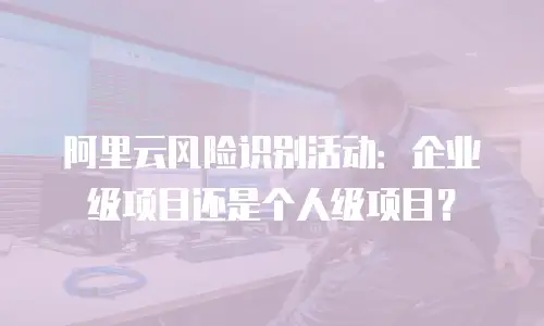 阿里云风险识别活动：企业级项目还是个人级项目？