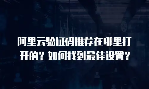 阿里云验证码推荐在哪里打开的？如何找到最佳设置？