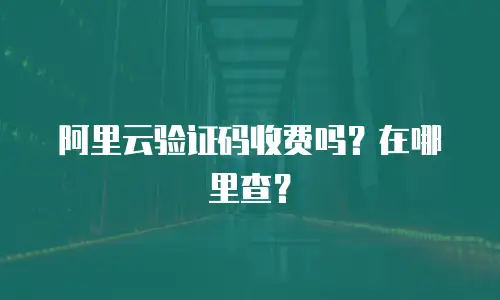 阿里云验证码收费吗？在哪里查？