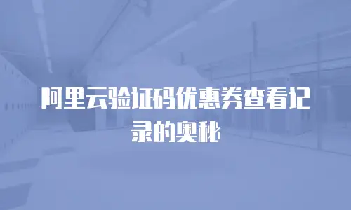 阿里云验证码优惠券查看记录的奥秘
