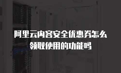 阿里云内容安全优惠券怎么领取使用的功能吗